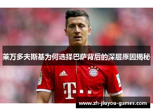 莱万多夫斯基为何选择巴萨背后的深层原因揭秘