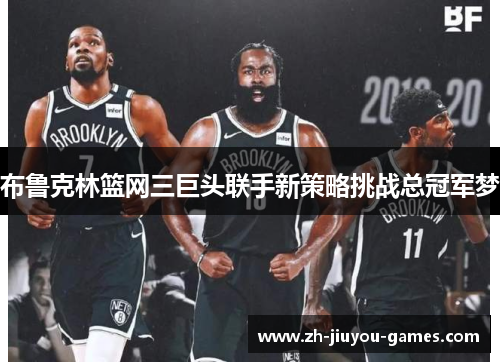 布鲁克林篮网三巨头联手新策略挑战总冠军梦