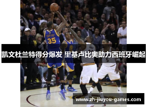 凯文杜兰特得分爆发 里基卢比奥助力西班牙崛起