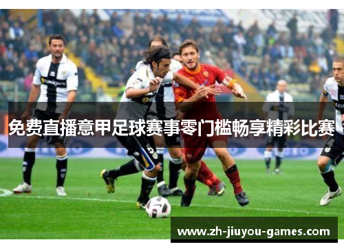 免费直播意甲足球赛事零门槛畅享精彩比赛