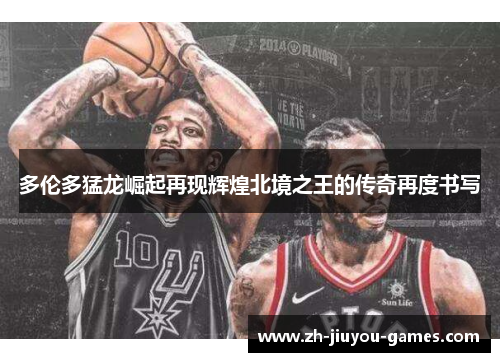 多伦多猛龙崛起再现辉煌北境之王的传奇再度书写