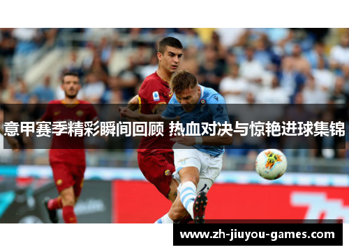意甲赛季精彩瞬间回顾 热血对决与惊艳进球集锦