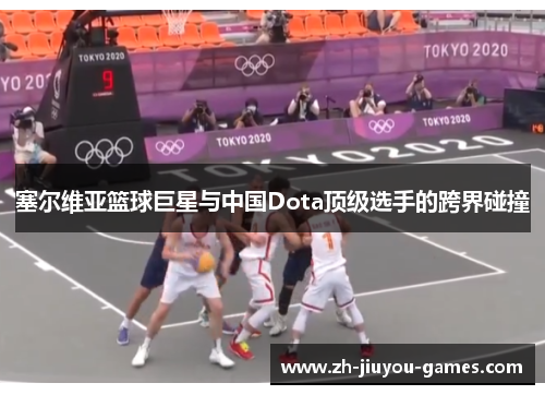 塞尔维亚篮球巨星与中国Dota顶级选手的跨界碰撞