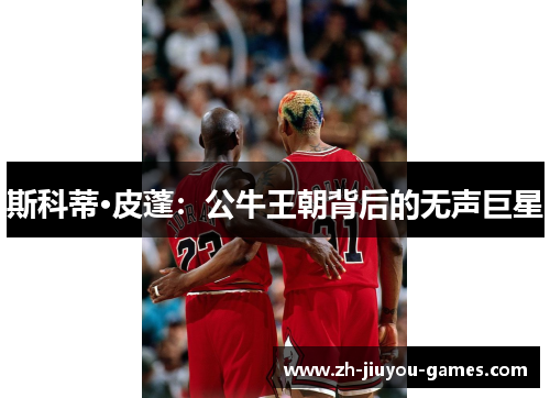 斯科蒂·皮蓬：公牛王朝背后的无声巨星