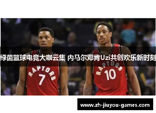 绿茵篮球电竞大咖云集 内马尔邓肯Uzi共创欢乐新时刻