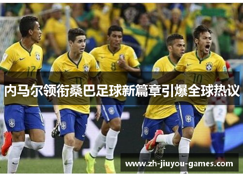 内马尔领衔桑巴足球新篇章引爆全球热议
