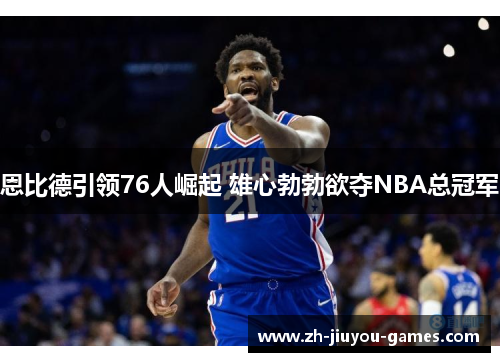 恩比德引领76人崛起 雄心勃勃欲夺NBA总冠军
