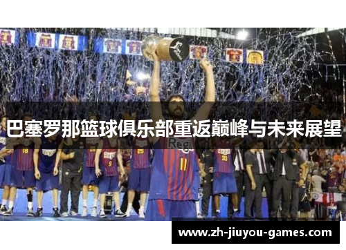 巴塞罗那篮球俱乐部重返巅峰与未来展望