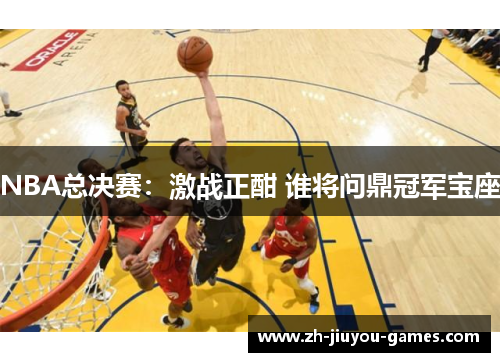 NBA总决赛：激战正酣 谁将问鼎冠军宝座