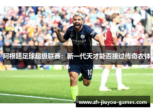 阿根廷足球超级联赛：新一代天才能否接过传奇衣钵