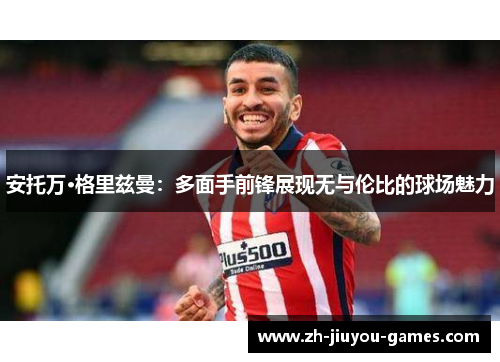 安托万·格里兹曼：多面手前锋展现无与伦比的球场魅力