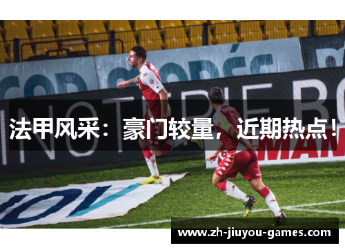 法甲风采：豪门较量，近期热点！