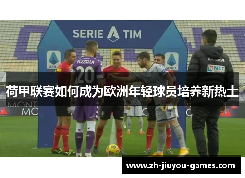 荷甲联赛如何成为欧洲年轻球员培养新热土