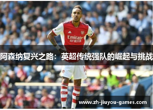 阿森纳复兴之路：英超传统强队的崛起与挑战
