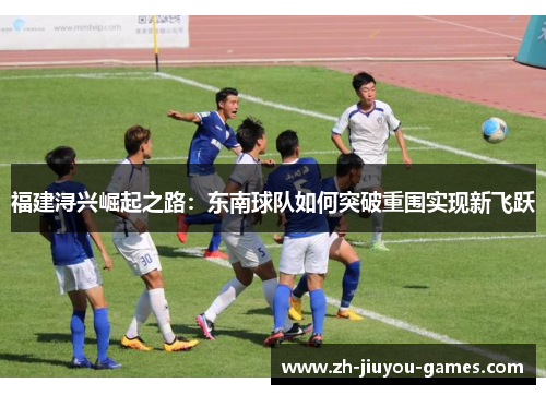 福建浔兴崛起之路：东南球队如何突破重围实现新飞跃
