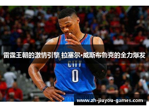 雷霆王朝的激情引擎 拉塞尔·威斯布鲁克的全力爆发