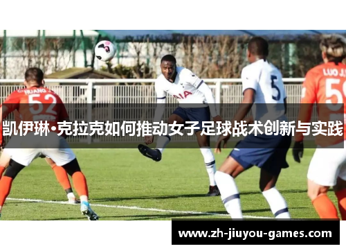 凯伊琳·克拉克如何推动女子足球战术创新与实践