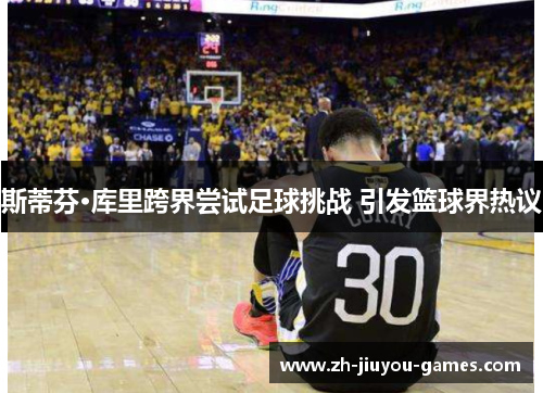 斯蒂芬·库里跨界尝试足球挑战 引发篮球界热议