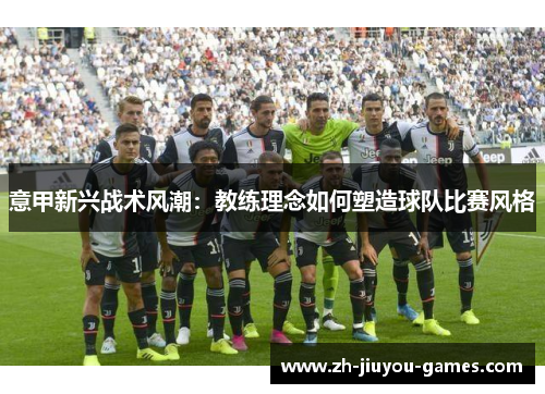意甲新兴战术风潮：教练理念如何塑造球队比赛风格