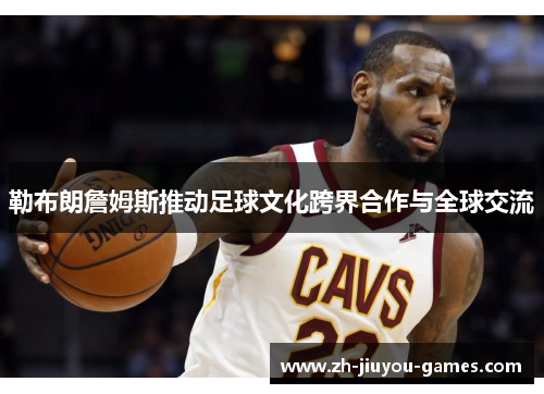勒布朗詹姆斯推动足球文化跨界合作与全球交流