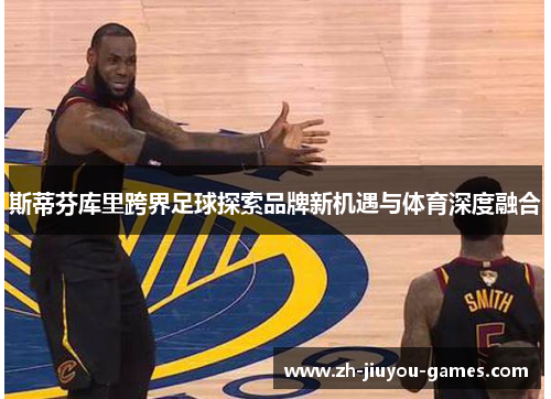斯蒂芬库里跨界足球探索品牌新机遇与体育深度融合