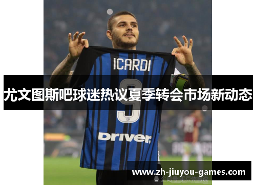 尤文图斯吧球迷热议夏季转会市场新动态