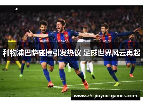 利物浦巴萨碰撞引发热议 足球世界风云再起