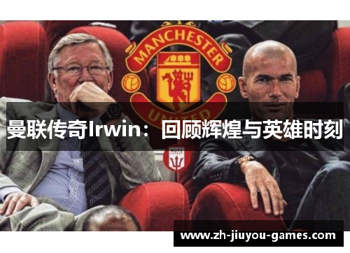 曼联传奇Irwin：回顾辉煌与英雄时刻