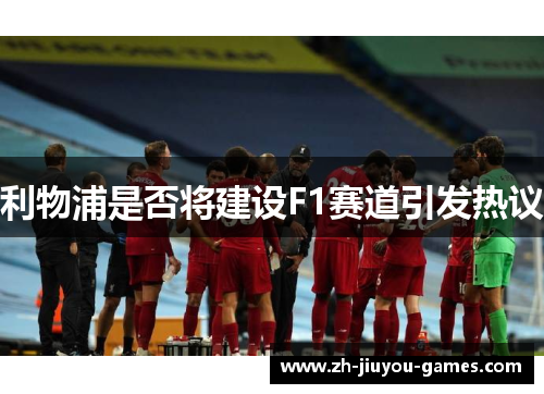 利物浦是否将建设F1赛道引发热议