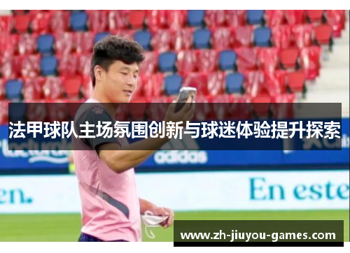 法甲球队主场氛围创新与球迷体验提升探索