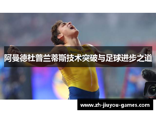 阿曼德杜普兰蒂斯技术突破与足球进步之道