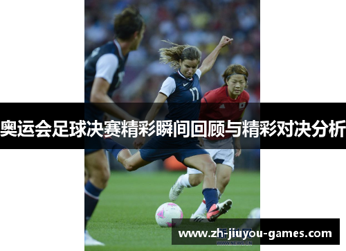 奥运会足球决赛精彩瞬间回顾与精彩对决分析
