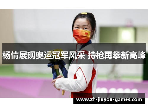 杨倩展现奥运冠军风采 持枪再攀新高峰