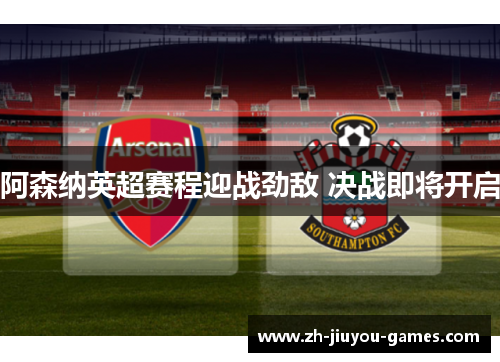 阿森纳英超赛程迎战劲敌 决战即将开启